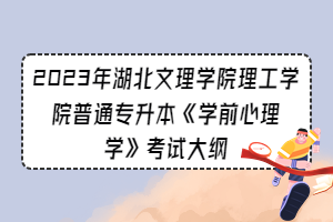 2023年湖北文理學(xué)院理工學(xué)院普通專升本《學(xué)前心理學(xué)》考試大綱