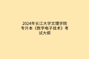 ?2024年長(zhǎng)江大學(xué)文理學(xué)院專(zhuān)升本《數(shù)字電子技術(shù)》考試大綱