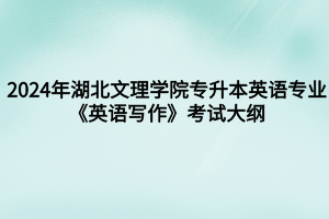 2024年湖北文理學院專升本英語專業(yè)《英語寫作》考試大綱