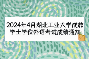 2024年4月湖北工業(yè)大學(xué)成教學(xué)士學(xué)位外語考試成績通知