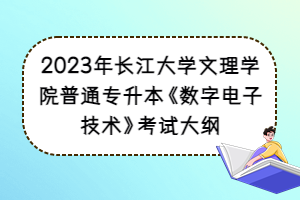 2023年長(zhǎng)江大學(xué)文理學(xué)院普通專升本《數(shù)字電子技術(shù)》考試大綱