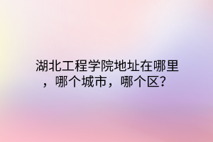 湖北工程學(xué)院地址在哪里，哪個城市，哪個區(qū)？