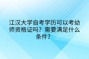 江漢大學(xué)自考學(xué)歷可以考幼師資格證嗎？需要滿足什么條件？