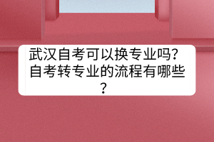 武漢自考可以換專業(yè)嗎？自考轉(zhuǎn)專業(yè)的流程有哪些？