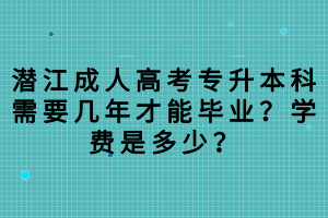 潛江成人高考專升本科需要幾年才能畢業(yè)？學費是多少？