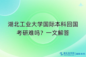 湖北工業(yè)大學(xué)國際本科回國考研難嗎？一文解答