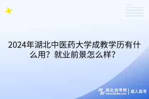 2024年湖北中醫(yī)藥大學(xué)成教學(xué)歷有什么用？就業(yè)前景怎么樣？