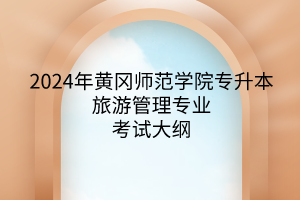 2024年黃岡師范學(xué)院專升本旅游管理專業(yè)《旅游管理專業(yè)綜合》考試大綱