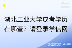 湖北工業(yè)大學(xué)成考學(xué)歷在哪查？請登錄學(xué)信網(wǎng)！