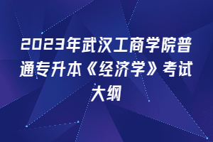 2023年武漢工商學(xué)院普通專升本《經(jīng)濟(jì)學(xué)》考試大綱