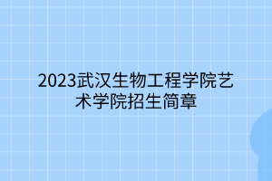 2023武漢生物工程學(xué)院藝術(shù)學(xué)院招生簡章