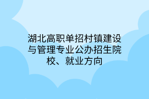 湖北高職單招村鎮(zhèn)建設(shè)與管理專業(yè)公辦招生院校、就業(yè)方向