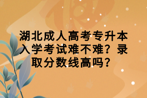 湖北成人高考專升本入學(xué)考試難不難？錄取分?jǐn)?shù)線高嗎？