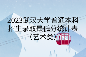 2023武漢大學(xué)普通本科招生錄取最低分統(tǒng)計(jì)表（藝術(shù)類）