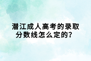 潛江成人高考的錄取分數(shù)線怎么定的？