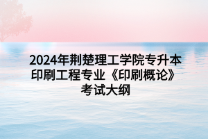 2024年荊楚理工學(xué)院專升本印刷工程專業(yè)《印刷概論》考試大綱