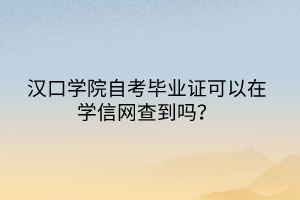 漢口學院自考畢業(yè)證可以在學信網(wǎng)查到嗎？