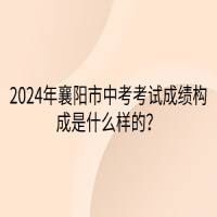 2024年襄陽市中考考試成績構(gòu)成是什么樣的？