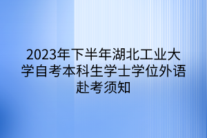 2023年下半年湖北工業(yè)大學自考本科生學士學位外語赴考須知