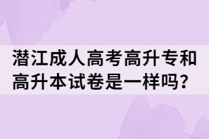 潛江成人高考高升專和高升本試卷是一樣嗎？