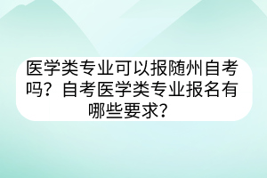 醫(yī)學(xué)類專業(yè)可以報隨州自考嗎？自考醫(yī)學(xué)類專業(yè)報名有哪些要求？