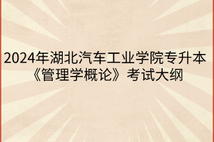 2024年湖北汽車工業(yè)學(xué)院專升本《管理學(xué)概論》考試大綱