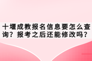 十堰成教報(bào)名信息要怎么查詢？報(bào)考之后還能修改嗎？