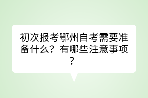 初次報(bào)考鄂州自考需要準(zhǔn)備什么？有哪些注意事項(xiàng)？