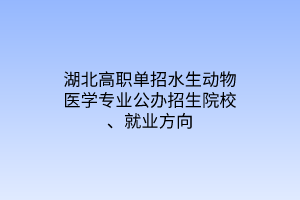 湖北高職單招水生動物醫(yī)學專業(yè)公辦招生院校、就業(yè)方向