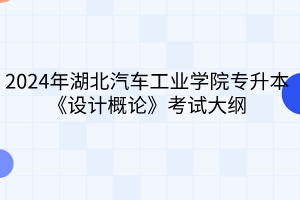 2024年湖北汽車工業(yè)學(xué)院專升本《設(shè)計(jì)概論》考試大綱