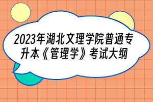 2023年湖北文理學(xué)院普通專升本《管理學(xué)》考試大綱