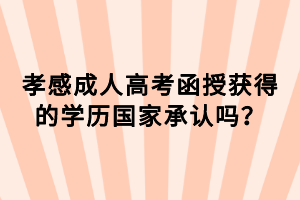 孝感成人高考函授獲得的學(xué)歷國(guó)家承認(rèn)嗎？