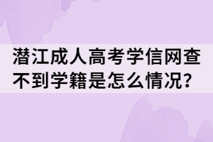 潛江成人高考學(xué)信網(wǎng)查不到學(xué)籍是怎么情況？