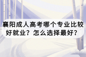 襄陽(yáng)成人高考哪個(gè)專(zhuān)業(yè)比較好就業(yè)？怎么選擇最好？