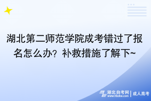 湖北第二師范學(xué)院成考錯(cuò)過了報(bào)名怎么辦？補(bǔ)救措施了解下~