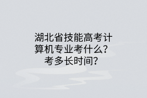 湖北省技能高考計算機專業(yè)考什么？考多長時間？