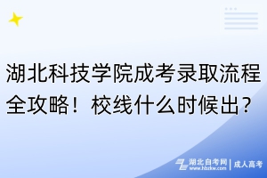 湖北科技學院成考錄取流程全攻略！校線什么時候出？