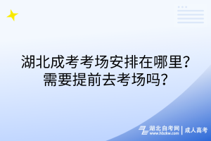 湖北成考考場(chǎng)安排在哪里？需要提前去考場(chǎng)嗎？