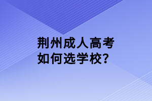 荊州成人高考如何選學校？