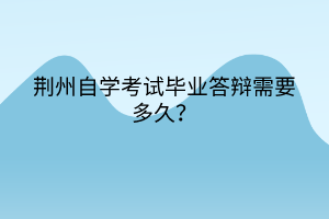 荊州自學(xué)考試畢業(yè)答辯需要多久？