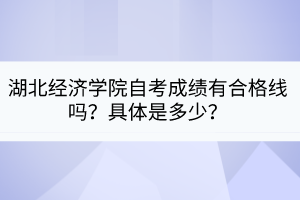 湖北經(jīng)濟(jì)學(xué)院自考成績(jī)有合格線嗎？具體是多少？