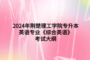 2024年荊楚理工學(xué)院專升本英語專業(yè)《綜合英語》考試大綱