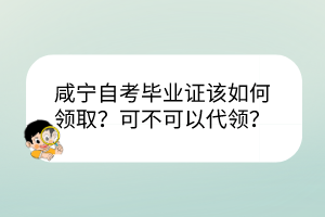 咸寧自考畢業(yè)證該如何領(lǐng)取？可不可以代領(lǐng)？