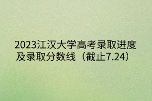 2023江漢大學高考錄取進度及錄取分數(shù)線（截止7.24）