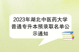 2023年湖北中醫(yī)藥大學(xué)普通專升本預(yù)錄取名單公示通知