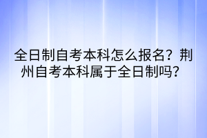 全日制自考本科怎么報名？荊州自考本科屬于全日制嗎？