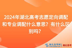 2024年湖北高考志愿定向調(diào)配和專業(yè)調(diào)配什么意思？有什么區(qū)別嗎？