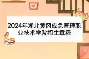 2024年湖北黃岡應(yīng)急管理職業(yè)技術(shù)學(xué)院招生章程