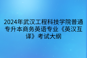 2024年武漢工程科技學(xué)院普通專升本商務(wù)英語專業(yè)《英漢互譯》考試大綱