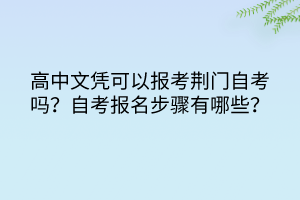 高中文憑可以報(bào)考荊門自考嗎？自考報(bào)名步驟有哪些？